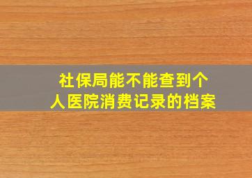 社保局能不能查到个人医院消费记录的档案