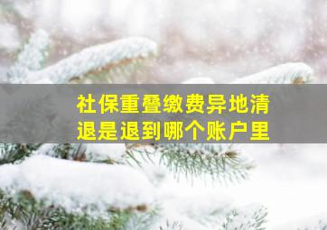 社保重叠缴费异地清退是退到哪个账户里