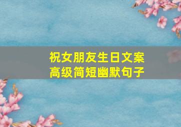 祝女朋友生日文案高级简短幽默句子