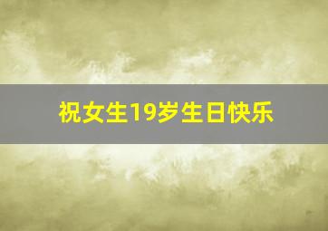 祝女生19岁生日快乐