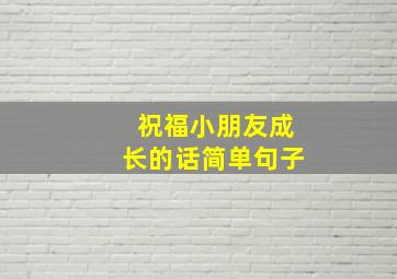 祝福小朋友成长的话简单句子