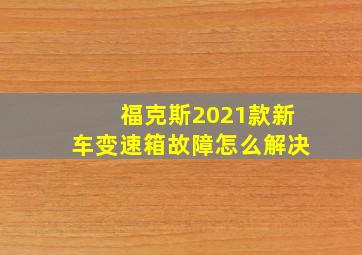 福克斯2021款新车变速箱故障怎么解决