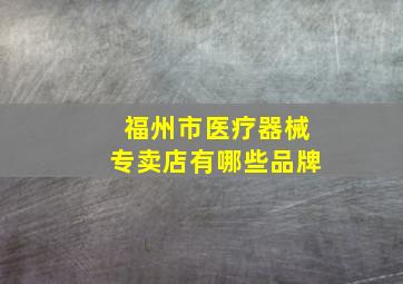 福州市医疗器械专卖店有哪些品牌