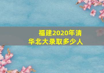 福建2020年清华北大录取多少人