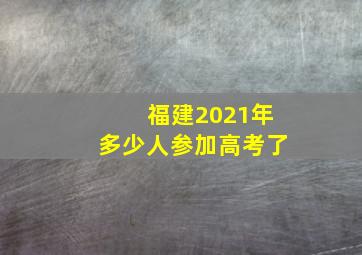 福建2021年多少人参加高考了