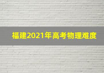 福建2021年高考物理难度