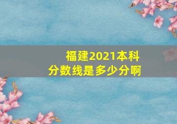 福建2021本科分数线是多少分啊