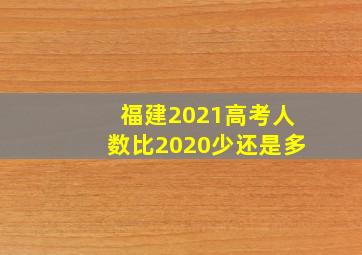 福建2021高考人数比2020少还是多