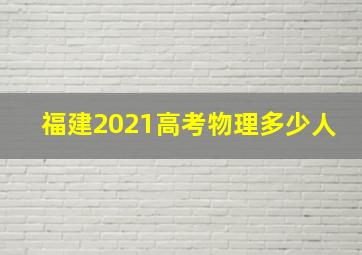 福建2021高考物理多少人