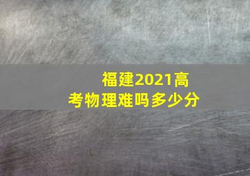 福建2021高考物理难吗多少分