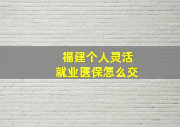 福建个人灵活就业医保怎么交