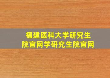 福建医科大学研究生院官网学研究生院官网