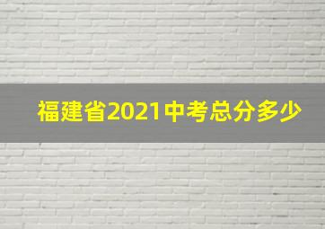 福建省2021中考总分多少