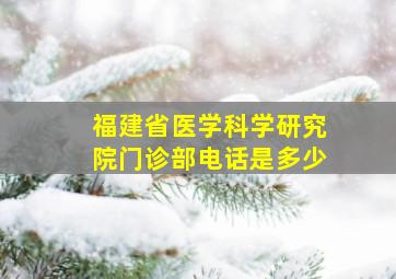 福建省医学科学研究院门诊部电话是多少