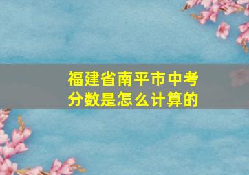 福建省南平市中考分数是怎么计算的