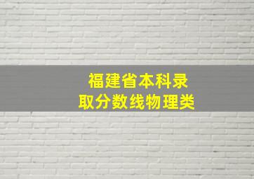 福建省本科录取分数线物理类