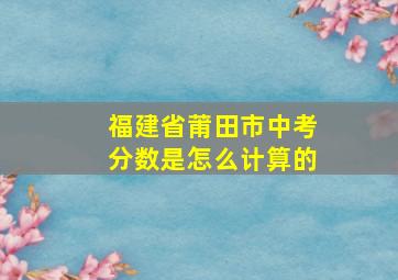 福建省莆田市中考分数是怎么计算的