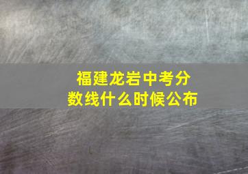 福建龙岩中考分数线什么时候公布