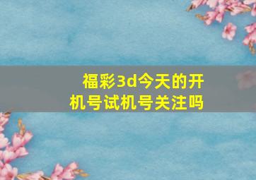 福彩3d今天的开机号试机号关注吗