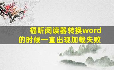 福昕阅读器转换word的时候一直出现加载失败