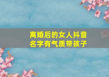 离婚后的女人抖音名字有气质带孩子