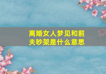 离婚女人梦见和前夫吵架是什么意思