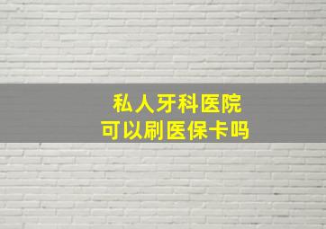 私人牙科医院可以刷医保卡吗