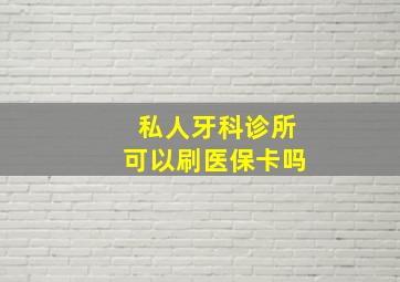 私人牙科诊所可以刷医保卡吗