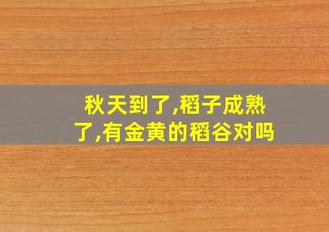 秋天到了,稻子成熟了,有金黄的稻谷对吗