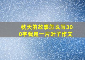 秋天的故事怎么写300字我是一片叶子作文