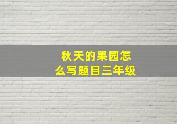 秋天的果园怎么写题目三年级