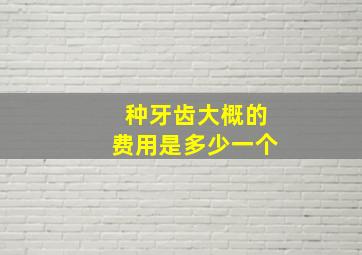 种牙齿大概的费用是多少一个