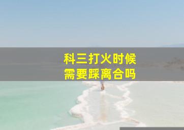 科三打火时候需要踩离合吗