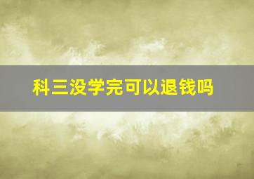 科三没学完可以退钱吗