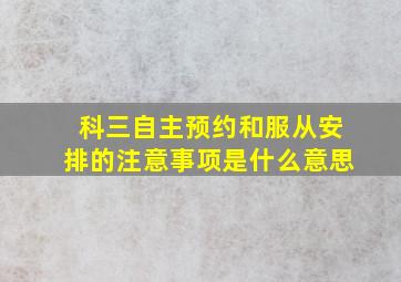 科三自主预约和服从安排的注意事项是什么意思