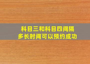 科目三和科目四间隔多长时间可以预约成功