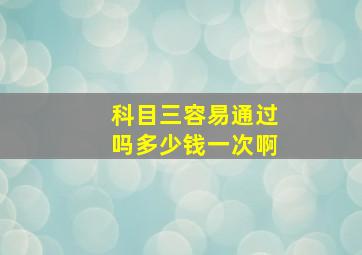 科目三容易通过吗多少钱一次啊