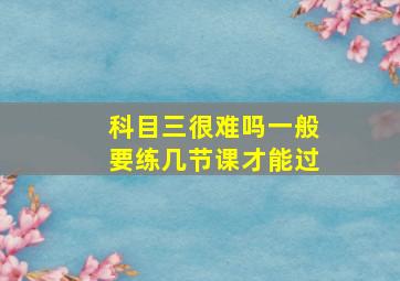 科目三很难吗一般要练几节课才能过