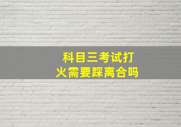 科目三考试打火需要踩离合吗