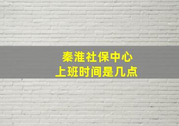 秦淮社保中心上班时间是几点