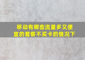 移动有哪些流量多又便宜的套餐不买卡的情况下