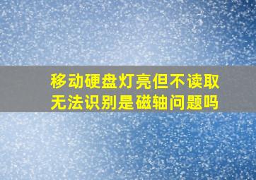 移动硬盘灯亮但不读取无法识别是磁轴问题吗