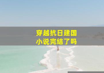 穿越抗日建国小说完结了吗