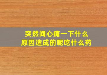 突然间心痛一下什么原因造成的呢吃什么药