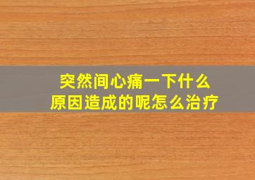 突然间心痛一下什么原因造成的呢怎么治疗