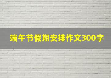 端午节假期安排作文300字