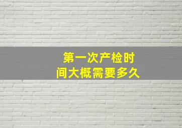 第一次产检时间大概需要多久