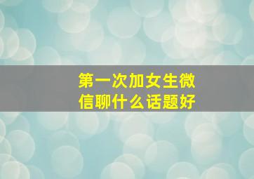 第一次加女生微信聊什么话题好