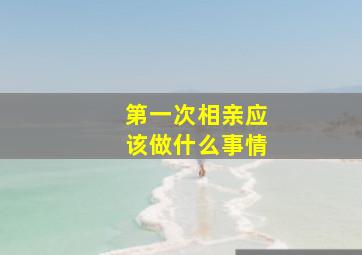 第一次相亲应该做什么事情