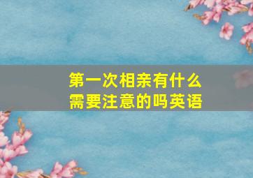 第一次相亲有什么需要注意的吗英语